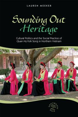 Sounding Out Heritage: Cultural Politics and the Social Practice of Quan ho Folk Song in Northern Vietnam (Southeast Asia: Politics, Meaning, and Memory)