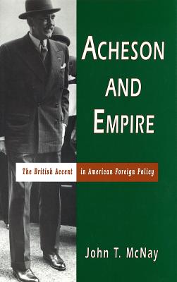 Acheson and Empire: The British Accent in American Foreign Policy (Volume 1)
