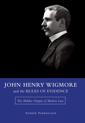 John Henry Wigmore and the Rules of Evidence: The Hidden Origins of Modern Law (Volume 1) (Studies in Constitutional Democracy)