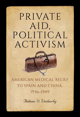 Private Aid, Political Activism: American Medical Relief to Spain and China, 19361949 (Volume 1)