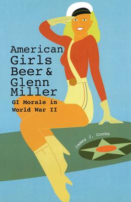 American Girls, Beer, and Glenn Miller: GI Morale in World War II (Volume 1) (American Military Experience)