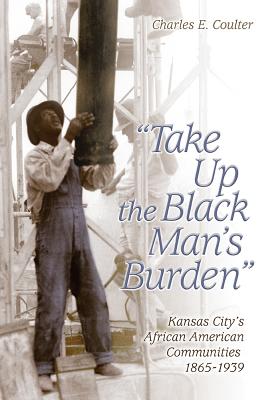 Take Up the Black Man's Burden: Kansas City's African American Communities, 1865-1939 (Volume 1)