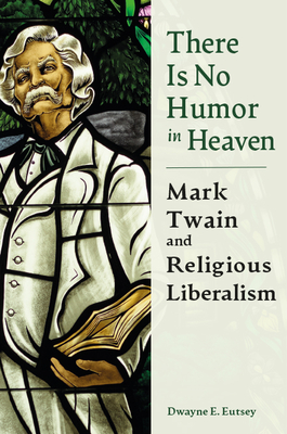 There is No Humor in Heaven: Mark Twain and Religious Liberalism (Mark Twain and His Circle)