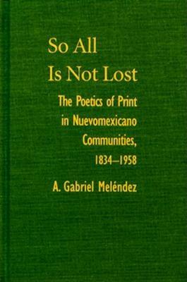So All Is Not Lost: The Poetics of Print in Nuevomxicano Communities, 1834-19.