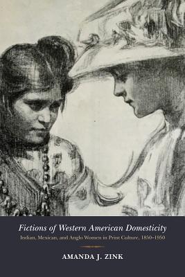 Fictions of Western American Domesticity: Indian, Mexican, and Anglo Women in Print Culture, 18501950