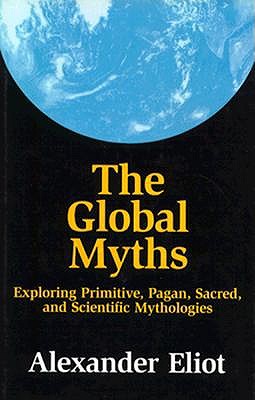 The Global Myths: Exploring Primitive, Pagan, Sacred, and Scientific Mythology Eliot, Alexander