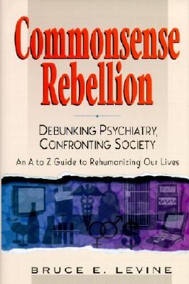 Commonsense Rebellion: Debunking Psychiatry, Confronting Society; An A to Z Guide to Rehumanizing Our Lives [Taking Back Your Life from Drugs, Shrinks, Corporations, and a World Gone Crazy]