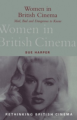 Women in British Cinema: Mad, Bad and Dangerous to Know (Rethinking British Cinema.