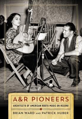 A&R Pioneers: Architects of American Roots Music on Record (Co-published with the Country Music Foundation Press)