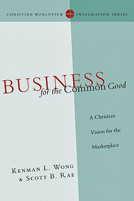 Business for the Common Good: A Christian Vision for the Marketplace (Christian Worldview Integration Series)