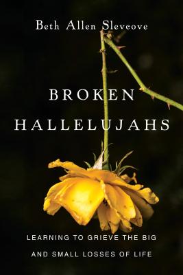 BROKEN HALLELUJAHS : LEARNING TO GRIEVE THE BIG AND SMALL LOSSES OF LIFE