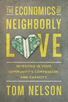 The Economics of Neighborly Love: Investing in Your Community's Compassion and Capacity, Tom Nelson The Economics of Neighborly Love: Investing in Your Community's Compassion and Capacity, Tom Nelson