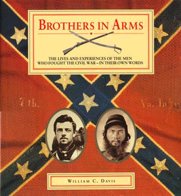 Brothers in Arms: The Lives and Experiences of the Men Who Fought the Civil War-In Their Own Words