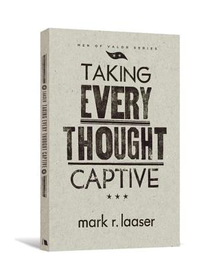 Taking Every Thought Captive (Men of Valor (Mark R. Laaser))