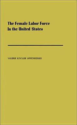 The Female Labor Force in the United States: Demographic and Economic Factors Governing Its Growth and Changing Composition (Population Monograph)
