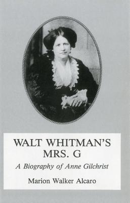 Walt Whitman's Mrs. G.: G: A Biography of Anne Gilchrist