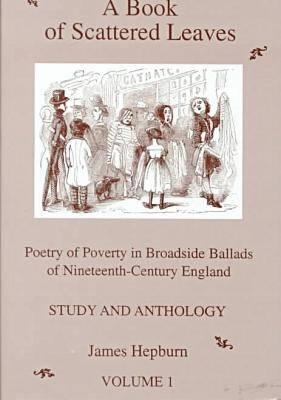 A Book of Scattered Leaves; (Volume I) Poetry of Poverty in Broadside Ballads of Nineteenth-Century England : Study and Anthology