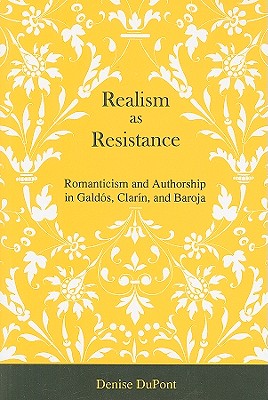 Realism As Resistance: Romanticism And Authorship in Galdos, Clarin, And Baroja