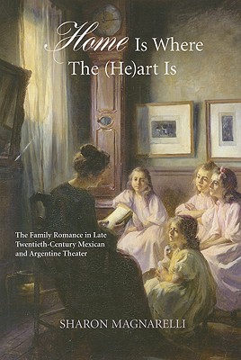 Home Is Where the Heart Is: The Family Romance in Late Twentieth-century Mexican and Argentine Theater (The Bucknell Studies in Latin American Literature and Theory)