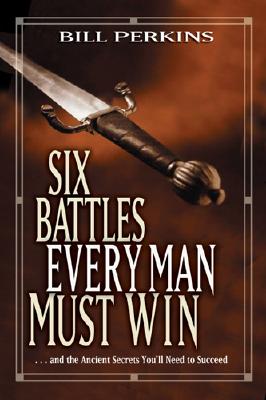 Six Battles Every Man Must Win: . . . and the Ancient Secrets You'll Need to Succeed