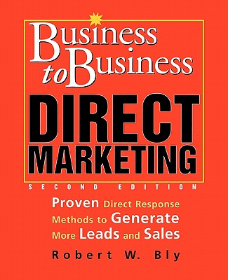 Business-to-Business Direct Marketing: Proven Direct Response Methods to Generate More Leads and Sales, Second Edition