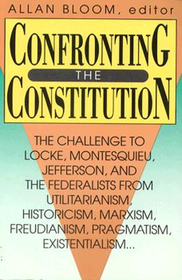 Image for Confronting the Constitution: The Challenge to Locke, Montesquieu, Jefferson, and the Federalists from Utilitarianism, Historicism, Marxism, Freudis