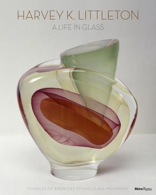 Harvey K. Littleton: A Life in Glass: Founder of America's Studio Glass Movement
