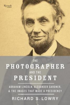 The Photographer and the President: Abraham Lincoln, Alexander Gardner, and the Images that Made a Presidency