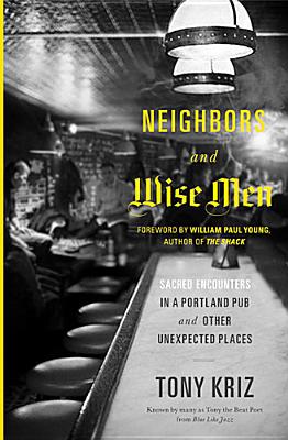 NEIGHBORS AND WISE MEN: SACRED ENCOUNTERS IN A PORTLAND PUB AND OTHER UNEXPECTED PLACES