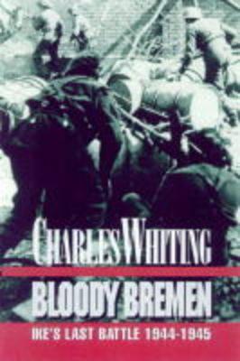 Bloody Bremen: Ike's Last Battle 1945 Whiting, Charles