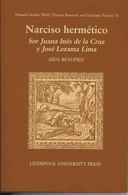 Narciso Hermtico: Sor Juana Ins de la Cruz y Jos Lezama Lima (Liverpool University Press - Hispanic Studies TRAC)