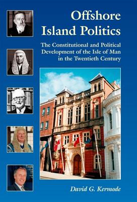 Offshore Island Politics: The Constitutional and Political Development of the Isle of Man in the Twentieth Century (Volume 3) (Centre for Manx Studies Monographs 3)