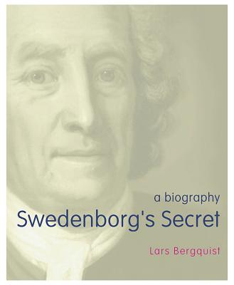 Swedenborg's Secret : The Meaning and Significance of the Word of God, the Life of the Angels and Service to God: A Biography