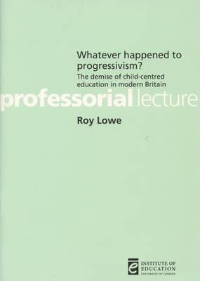Whatever Happened to Progressivism: The Demise of Child Centred Education in Modern Britain (Professorial Lectures)