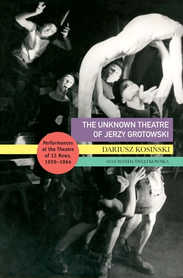 The Unknown Theatre of Jerzy Grotowski: Performances in the Theatre of 13 Rows, 19591964 (Enactments)