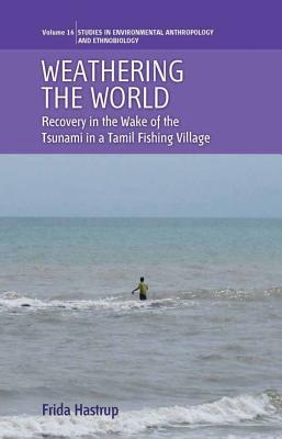 Weathering the World: Recovery in the Wake of the Tsunami in a Tamil Fishing Village (Environmental Anthropology and Ethnobiology, 16)