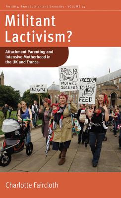 Militant Lactivism: Attachment Parenting and Intensive Motherhood in the UK and France (Fertility, Reproduction and Sexuality: Social and Cultural Perspectives, 24)