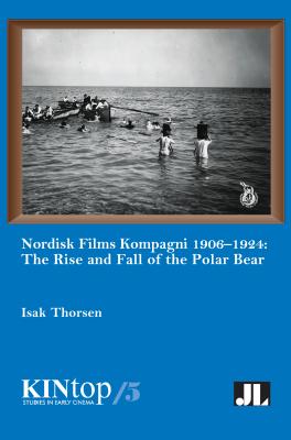 Nordisk Films Kompagni 1906-1924, Volume 5: The Rise and Fall of the Polar Bear (KINtop Studies in Early Cinema)