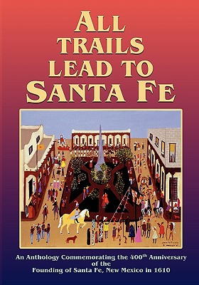 Image for All Trails Lead to Santa Fe (Softcover): An Anthology Commemorating the 400th Anniversary of the Founding of Santa Fe, New Mexico in 1610 All Trails Lead to Santa Fe (Softcover): An Anthology Commemorating the 400th Anniversary of the Founding of Santa Fe, New Mexico in 1610
