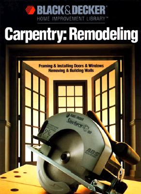 Image for Carpentry Remodeling: Framing & Installing Doors & Windows / Removing & Building Walls (Black & Decker home improvement library)