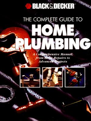 The Complete Guide to Home Plumbing: A Comprehensive Manual, from Basic  Repairs to Advanced Projects (Black & Decker Home Improvement Library)