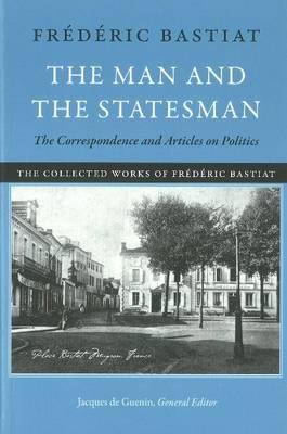 The Man and the Statesman: The Correspondence and Articles on Politics (The Collected Works of Frdric Bastiat)