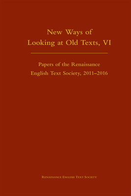 NEW WAYS OF LOOKING AT OLD TEXTS, VI: PAPERS OF THE RENAISSANCE ENGLISH TEXT SOCIETY 2011-2016
