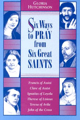 SIX WAYS TO PRAY FROM SIX GREAT SAINTS Francis of Assisi, Clare of Assisi, Ignatius of Loyola, Therese of Lisieux, Teresa of Avila, John of the Cross
