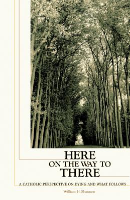Image for Here on the Way to There: A Catholic Perspective on Dying and What Follows Here on the Way to There: A Catholic Perspective on Dying and What Follows