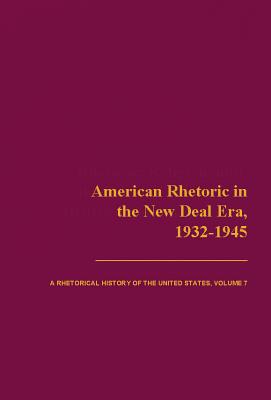 American Rhetoric in the New Deal Era, 1932-1945: A Rhetorical History of the United States, Volume 7 (Volume 7)