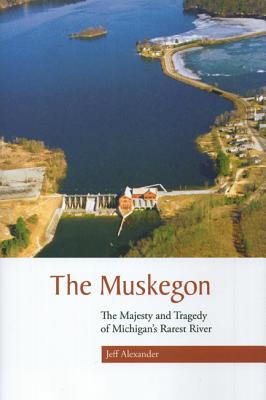 The Muskegon: The Majesty and Tragedy of Michigan's Rarest River