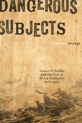 Dangerous Subjects; James D. Saules and the Rise of Black Exclusion in Oregon