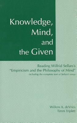 Knowledge, Mind, and the Given : Reading Wilfrid Sellars's Empiricism and the Philosophy of Mind, Including the Complete Text of Sellars's Essay