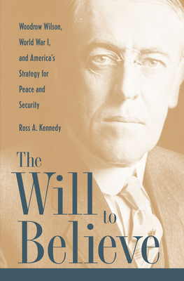 The Will To Believe: Woodrow Wilson, World War I, and America's Strategy for Peace and Security (New Studies in U.S. Foreign Relations)
